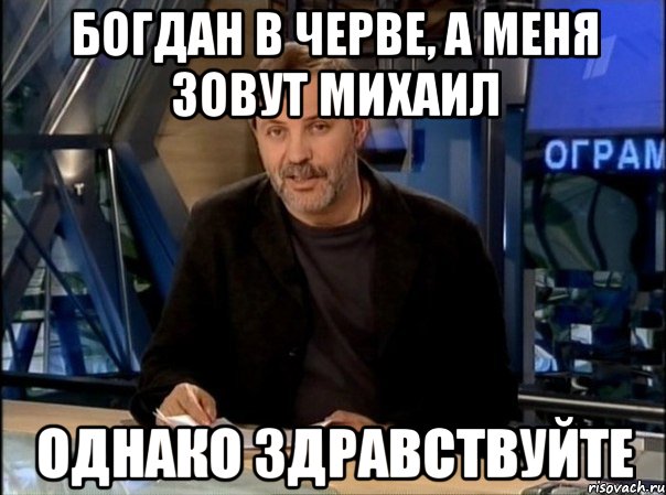 богдан в черве, а меня зовут михаил однако здравствуйте, Мем Однако Здравствуйте