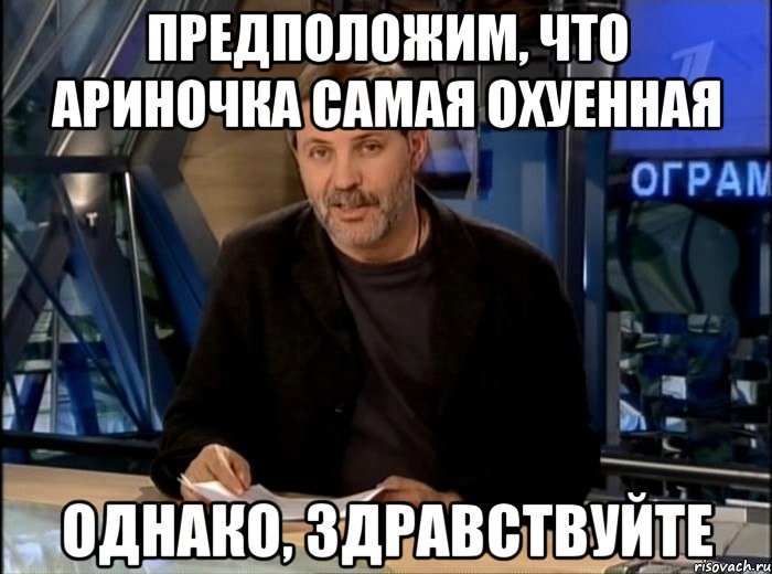 предположим, что ариночка самая охуенная однако, здравствуйте, Мем Однако Здравствуйте