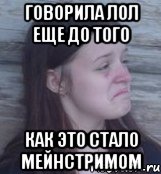 говорила лол еще до того как это стало мейнстримом