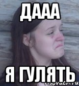 дааа я гулять