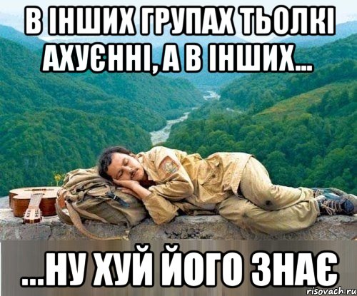 в інших групах тьолкі ахуєнні, а в інших... ...ну хуй його знає