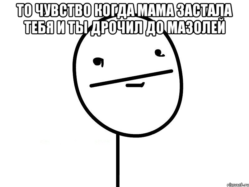 то чувство когда мама застала тебя и ты дрочил до мазолей , Мем Покерфэйс