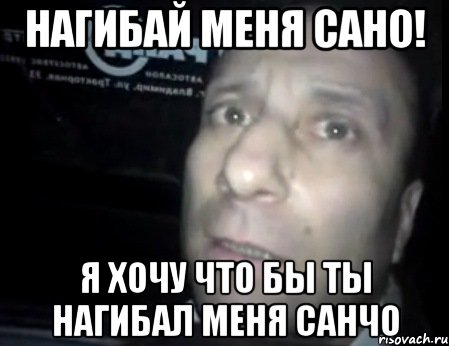 нагибай меня сано! я хочу что бы ты нагибал меня санчо