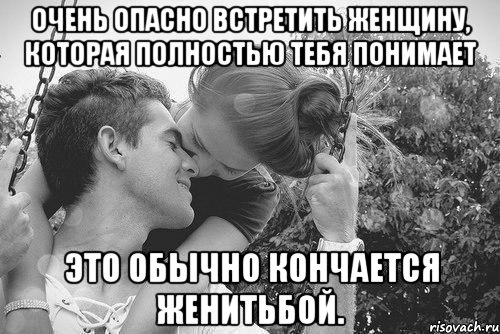 очень опасно встретить женщину, которая полностью тебя понимает это обычно кончается женитьбой., Мем love