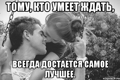 тому, кто умеет ждать, всегда достается самое лучшее.