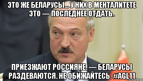 это же беларусы... у них в менталитете это — последнее отдать. приезжают россияне. — беларусы раздеваются. не обижайтесь. #agl11, Мем Лукашенко