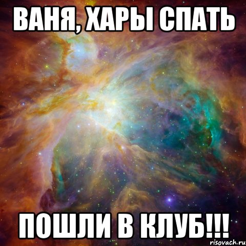 ваня, хары спать пошли в клуб!!!