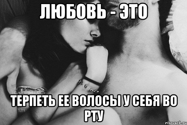 любовь - это терпеть ее волосы у себя во рту