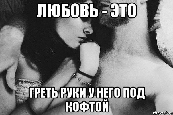 любовь - это греть руки у него под кофтой