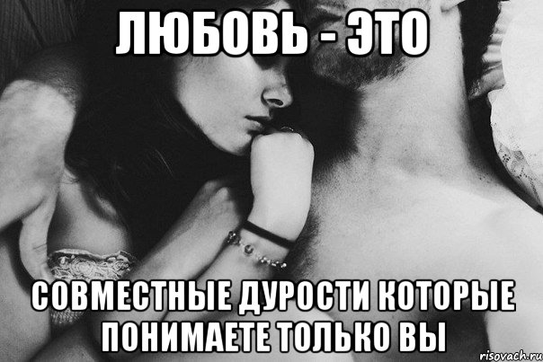 любовь - это совместные дурости которые понимаете только вы