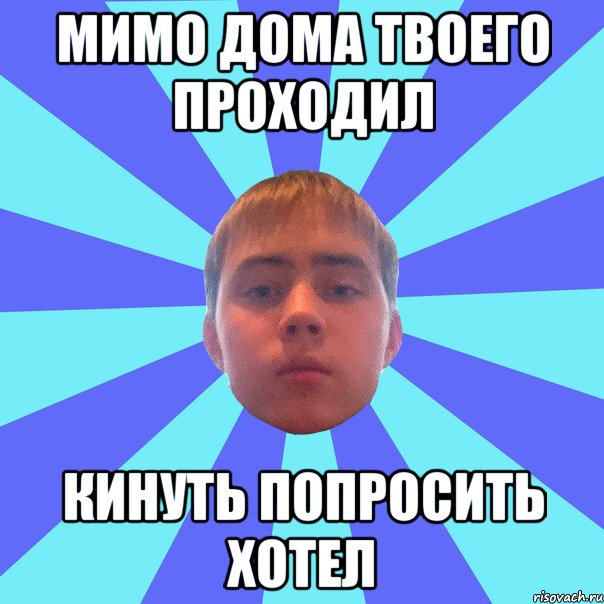 мимо дома твоего проходил кинуть попросить хотел