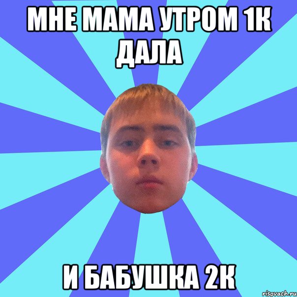 мне мама утром 1к дала и бабушка 2к