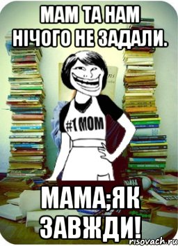 мам та нам нічого не задали. мама;як завжди!, Мем Мама