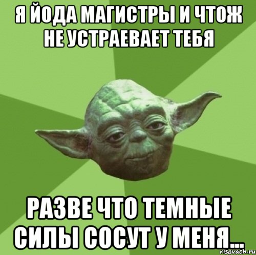 я йода магистры и чтож не устраевает тебя разве что темные силы сосут у меня..., Мем Мастер Йода