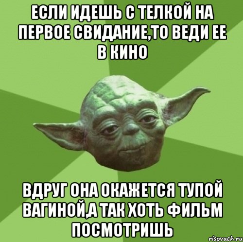 если идешь с телкой на первое свидание,то веди ее в кино вдруг она окажется тупой вагиной,а так хоть фильм посмотришь, Мем Мастер Йода