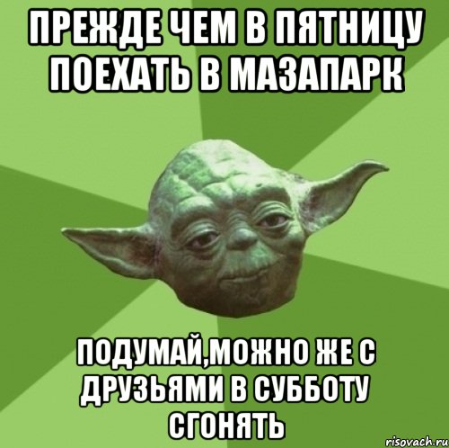 прежде чем в пятницу поехать в мазапарк подумай,можно же с друзьями в субботу сгонять, Мем Мастер Йода