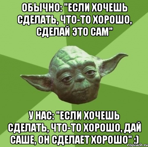 обычно: "если хочешь сделать, что-то хорошо, сделай это сам" у нас: "если хочешь сделать, что-то хорошо, дай саше, он сделает хорошо" :), Мем Мастер Йода