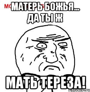 матерь божья... да ты ж мать тереза!