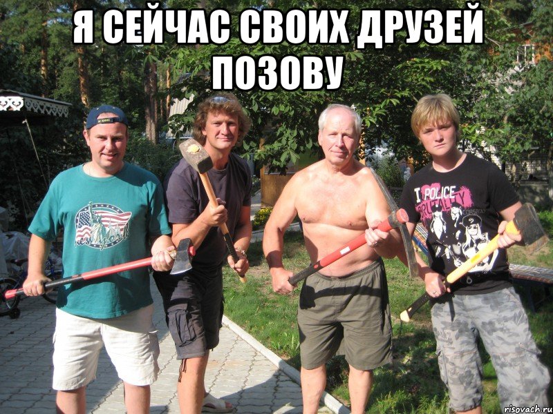 я сейчас своих друзей позову 