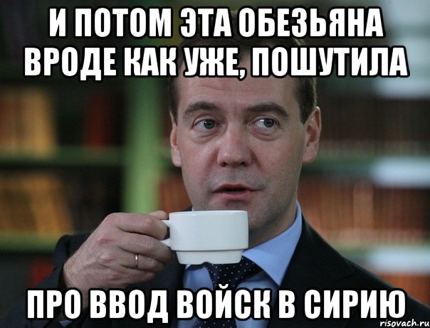 и потом эта обезьяна вроде как уже, пошутила про ввод войск в сирию, Мем Медведев спок бро