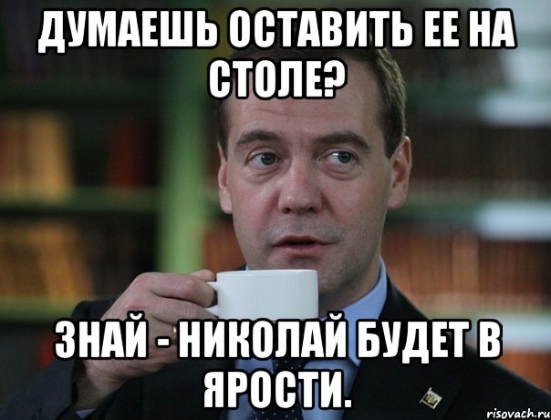 думаешь оставить ее на столе? знай - николай будет в ярости., Мем Медведев спок бро