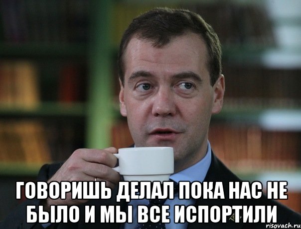  говоришь делал пока нас не было и мы все испортили, Мем Медведев спок бро