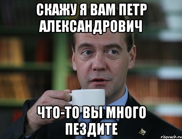 скажу я вам петр александрович что-то вы много пездите, Мем Медведев спок бро