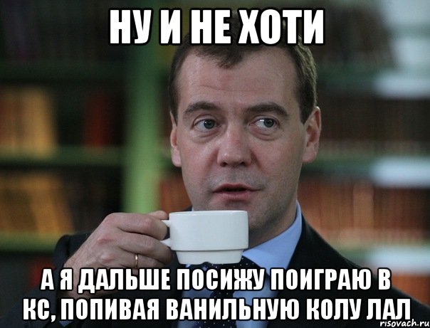 ну и не хоти а я дальше посижу поиграю в кс, попивая ванильную колу лал, Мем Медведев спок бро