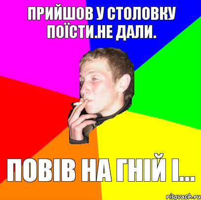 прийшов у столовку поїсти.не дали. повів на гній і...