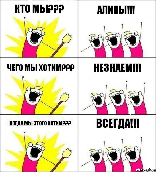 Кто мы??? АЛИНЫ!!! Чего мы хотим??? Незнаем!!! Когда мы этого хотим??? Всегда!!!