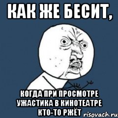 как же бесит, когда при просмотре ужастика в кинотеатре кто-то ржёт