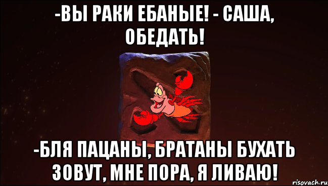 -вы раки ебаные! - саша, обедать! -бля пацаны, братаны бухать зовут, мне пора, я ливаю!