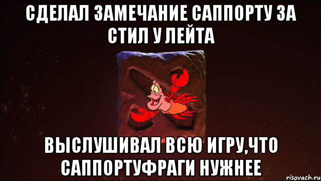 сделал замечание саппорту за стил у лейта выслушивал всю игру,что саппортуфраги нужнее