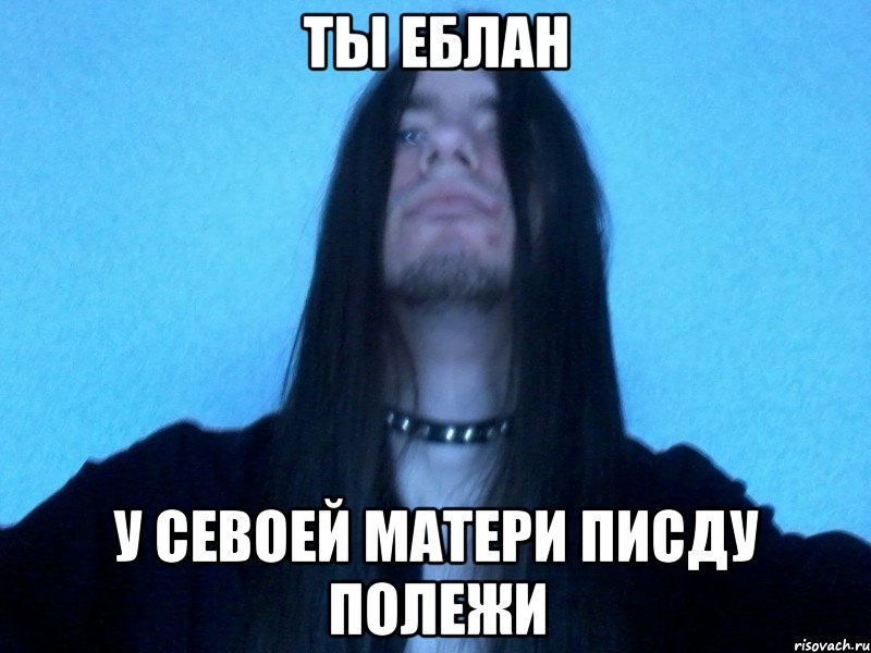 ты еблан у севоей матери писду полежи