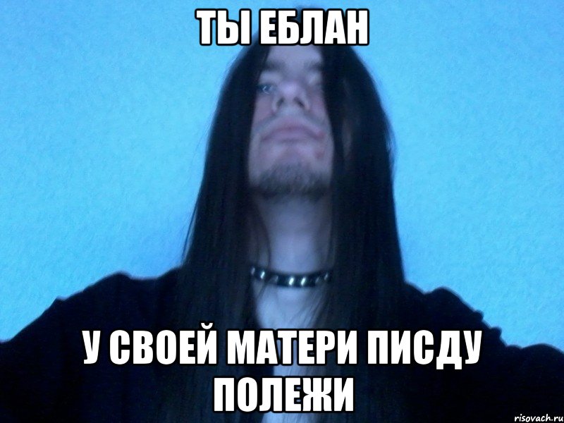 ты еблан у своей матери писду полежи