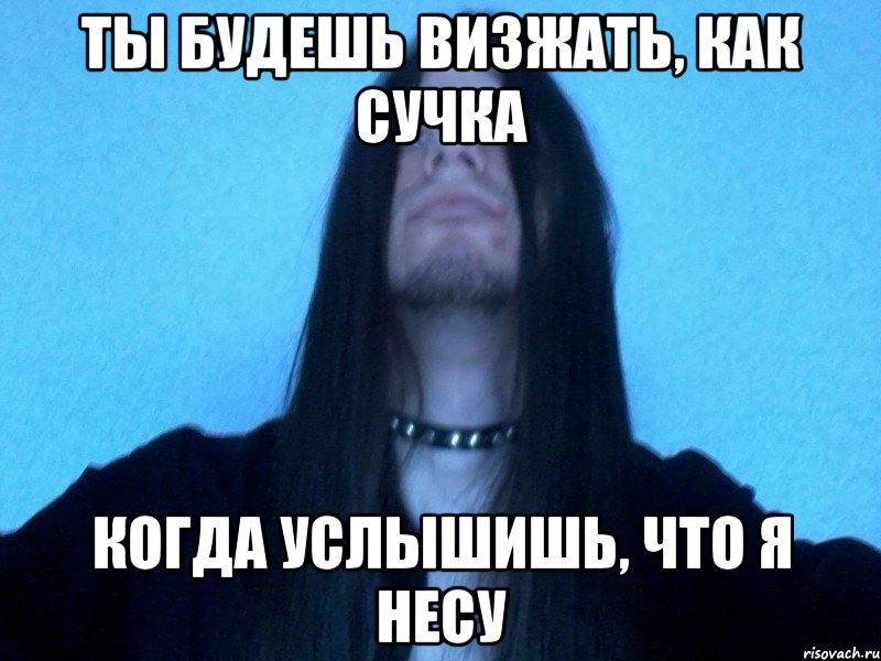 ты будешь визжать, как сучка когда услышишь, что я несу