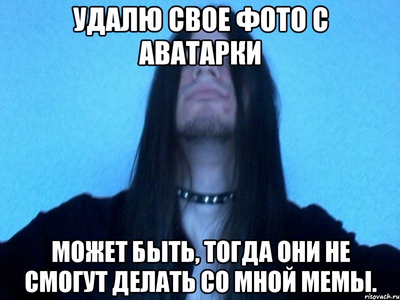 удалю свое фото с аватарки может быть, тогда они не смогут делать со мной мемы.