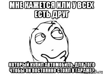 мне кажется или у всех есть друг который купил автомобиль, для того чтобы он постоянно стоял в гараже?, Мем Мне кажется или