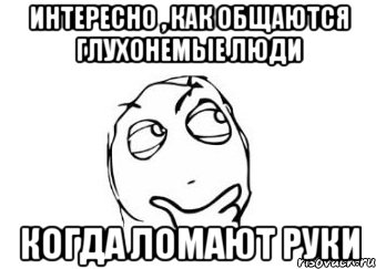 интересно , как общаются глухонемые люди когда ломают руки, Мем Мне кажется или