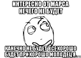 интересно от марса нечего не будет канечно не будет все хорошо будет при хорошо молодец я.