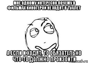 мне одному интересно почему в фильмах киногерои не ходят в туалет а если и ходят, то обязательно что-то должно произойти, Мем Мне кажется или