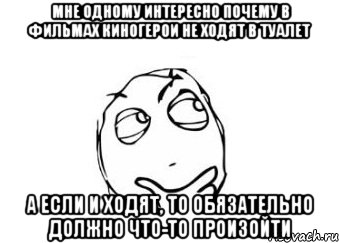 мне одному интересно почему в фильмах киногерои не ходят в туалет а если и ходят, то обязательно должно что-то произойти, Мем Мне кажется или