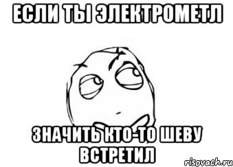 если ты электрометл значить кто-то шеву встретил, Мем Мне кажется или