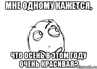 мне одному кажется, что осень в этом году очень красивая?, Мем Мне кажется или