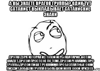 а вы знаете врагов группы? один тут сатанист выкладывает сатаниские знаки другая дура которая из тупой игры аватария фотки кладет.другой просто не по теме.другой рекламму про группы.другой пишет рекламма про бесплатные окки пиздит.вобщем группа в большой жопе ооой кризесе, Мем Мне кажется или