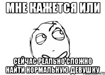 мне кажется или сейчас реально сложно найти нормальную девушку, Мем Мне кажется или