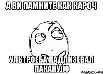 а ви памните как кароч ультроеба падлизевал пакану))0, Мем Мне кажется или