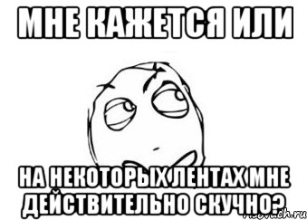 мне кажется или на некоторых лентах мне действительно скучно?, Мем Мне кажется или