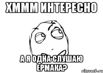 хммм интересно а я одна слушаю ермака?, Мем Мне кажется или