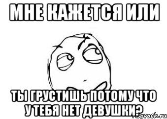 мне кажется или ты грустишь потому что у тебя нет девушки?, Мем Мне кажется или